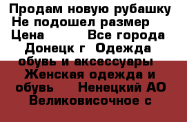 Продам новую рубашку.Не подошел размер.  › Цена ­ 400 - Все города, Донецк г. Одежда, обувь и аксессуары » Женская одежда и обувь   . Ненецкий АО,Великовисочное с.